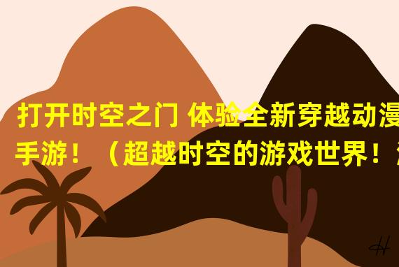 打开时空之门 体验全新穿越动漫手游！（超越时空的游戏世界！漫游穿越动漫手游的奇幻冒险！）